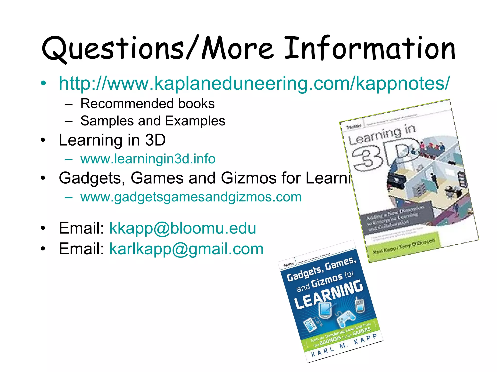 Questions/More Information http://www.kaplaneduneering.com/kappnotes/ Recommended books Samples and Examples Learning in 3D www.learningin3d.info   Gadgets, Games and Gizmos for Learning www.gadgetsgamesandgizmos.com   Email:  [email_address] Email:  [email_address] 