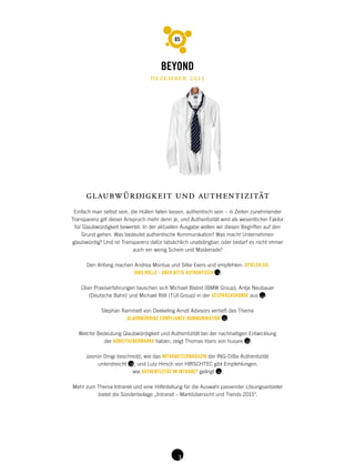 glaubwürdigkeit und authentizität
Einfach man selbst sein, die Hüllen fallen lassen, authentisch sein – in Zeiten zunehmender
Transparenz gilt dieser Anspruch mehr denn je, und Authentizität wird als wesentlicher Faktor
für Glaubwürdigkeit bewertet. In der aktuellen Ausgabe wollen wir diesen Begriffen auf den
Grund gehen. Was bedeutet authentische Kommunikation? Was macht Unternehmen
glaubwürdig? Und ist Transparenz dafür tatsächlich unabdingbar, oder bedarf es nicht immer
auch ein wenig Schein und Maskerade?
Den Anfang machen Andrea Montua und Silke Evers und empfehlen: SPIELEN SIE
IHRE ROLLE – ABER BITTE AUTHENTISCH .
Über Praxiserfahrungen tauschen sich Michael Blabst (BMW Group), Antje Neubauer
(Deutsche Bahn) und Michael Röll (TUI Group) in der GESPRÄCHSRUNDE aus .
Stephan Rammelt von Deekeling Arndt Advisors vertieft das Thema
GLAUBWÜRDIGE COMPLIANCE-KOMMUNIKATION .
Welche Bedeutung Glaubwürdigkeit und Authentizität bei der nachhaltigen Entwicklung
der ARBEITGEBERMARKE haben, zeigt Thomas Hans von husare .
Jasmin Drogi beschreibt, wie das MITARBEITERMAGAZIN der ING-DiBa Authentizität
unterstreicht , und Lutz Hirsch von HIRSCHTEC gibt Empfehlungen,
wie AUTHENTIZITÄT IM INTRANET gelingt .
Mehr zum Thema Intranet und eine Hilfestellung für die Auswahl passender Lösungsanbieter
bietet die Sonderbeilage „Intranet – Marktübersicht und Trends 2015“.
05
dezember 2015
 