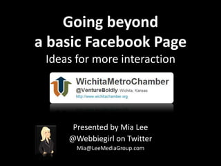 Going beyond a basic Facebook PageIdeas for more interaction Presented by Mia Lee @Webbiegirl on Twitter Mia@LeeMediaGroup.com 