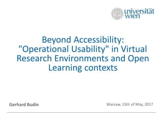 Beyond Accessibility:
"Operational Usability" in Virtual
Research Environments and Open
Learning contexts
Gerhard Budin Warsaw, 15th of May, 2017
 