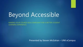 Beyond Accessible
MAKING YOUR COURSE ADA COMPLIANT FOR A BETTER STUDENT
LEARNING EXPERIENCE
Presented by Steven McGahan – UNK eCampus
 