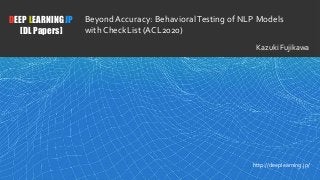 1
DEEP LEARNING JP
[DL Papers]
http://deeplearning.jp/
Beyond Accuracy: BehavioralTesting of NLP Models
with CheckList (ACL2020)
Kazuki Fujikawa
 