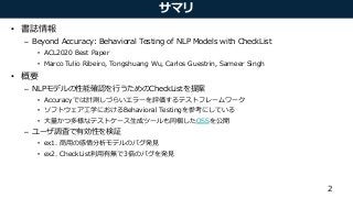 サマリ
• 書誌情報
– Beyond Accuracy: Behavioral Testing of NLP Models with CheckList
• ACL2020 Best Paper
• Marco Tulio Ribeiro, ...
