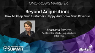 Beyond Acquisition:
How to Keep Your Customers Happy And Grow Your Revenue
Anastasia Pavlova
Sr. Director, Marketing, Marketo
@digijinni
 