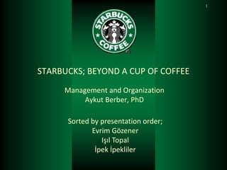 1




STARBUCKS; BEYOND A CUP OF COFFEE
     Management and Organization
          Aykut Berber, PhD

      Sorted by presentation order;
             Evrim Gözener
                Işıl Topal
              İpek İpekliler
 