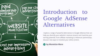 Introduction to
Google AdSense
Alternatives
Explore a range of powerful alternatives to Google AdSense that can
help you diversify your website's revenue streams and maximize your
earning potential. From affiliate marketing to influencer partnerships,
discover new ways to monetize your online content.
by Monetize More
 