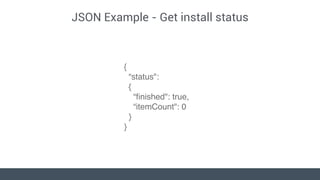 JSON Example - Get install status
{
“status":
{
“ﬁnished": true,
“itemCount": 0
}
}
 