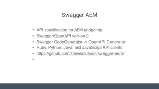 Swagger AEM
• API speciﬁcation for AEM endpoints
• Swagger/OpenAPI version 2
• Swagger CodeGenerator -> OpenAPI Generator
...