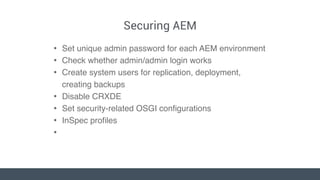 Securing AEM
• Set unique admin password for each AEM environment
• Check whether admin/admin login works
• Create system ...