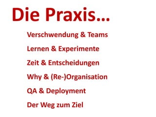 Die Praxis…
Verschwendung & Teams
Lernen & Experimente
Zeit & Entscheidungen
Why & (Re-)Organisation
QA & Deployment
Der Weg zum Ziel

 