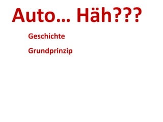 Auto… Häh???
Geschichte
Grundprinzip

 