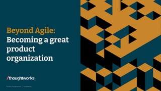 © 2023 Thoughtworks | Confidential 1
Beyond Agile:
Becoming a great
product
organization
 