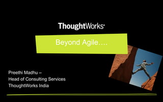 Beyond Agile….



Preethi Madhu –
Head of Consulting Services
ThoughtWorks India
 