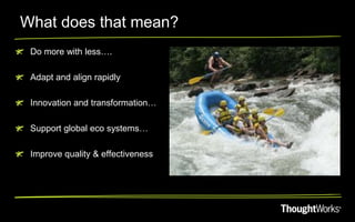 What does that mean?
 Do more with less….

 Adapt and align rapidly

 Innovation and transformation…

 Support global eco systems…

 Improve quality & effectiveness
 