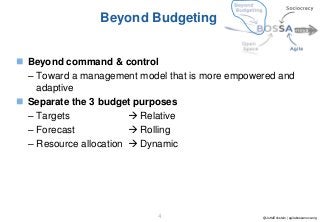 @JuttaEckstein | agilebossanova.org4
Beyond Budgeting
 Beyond command & control
– Toward a management model that is more empowered and
adaptive
 Separate the 3 budget purposes
– Targets
– Forecast
– Resource allocation
 Relative
 Rolling
 Dynamic
 