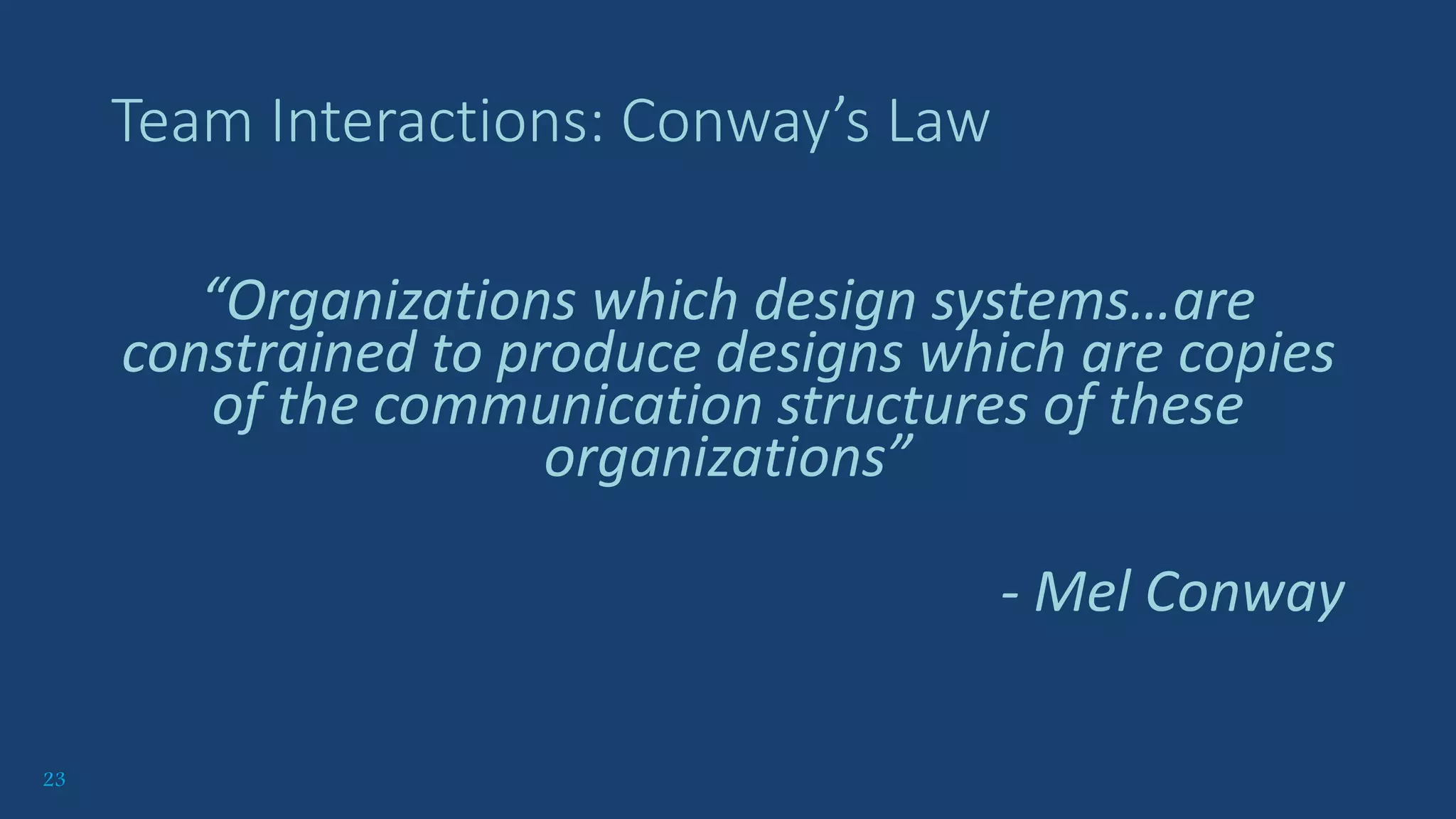 23
Team Interactions: Conway’s Law
“Organizations which design systems…are
constrained to produce designs which are copies
of the communication structures of these
organizations”
- Mel Conway
 