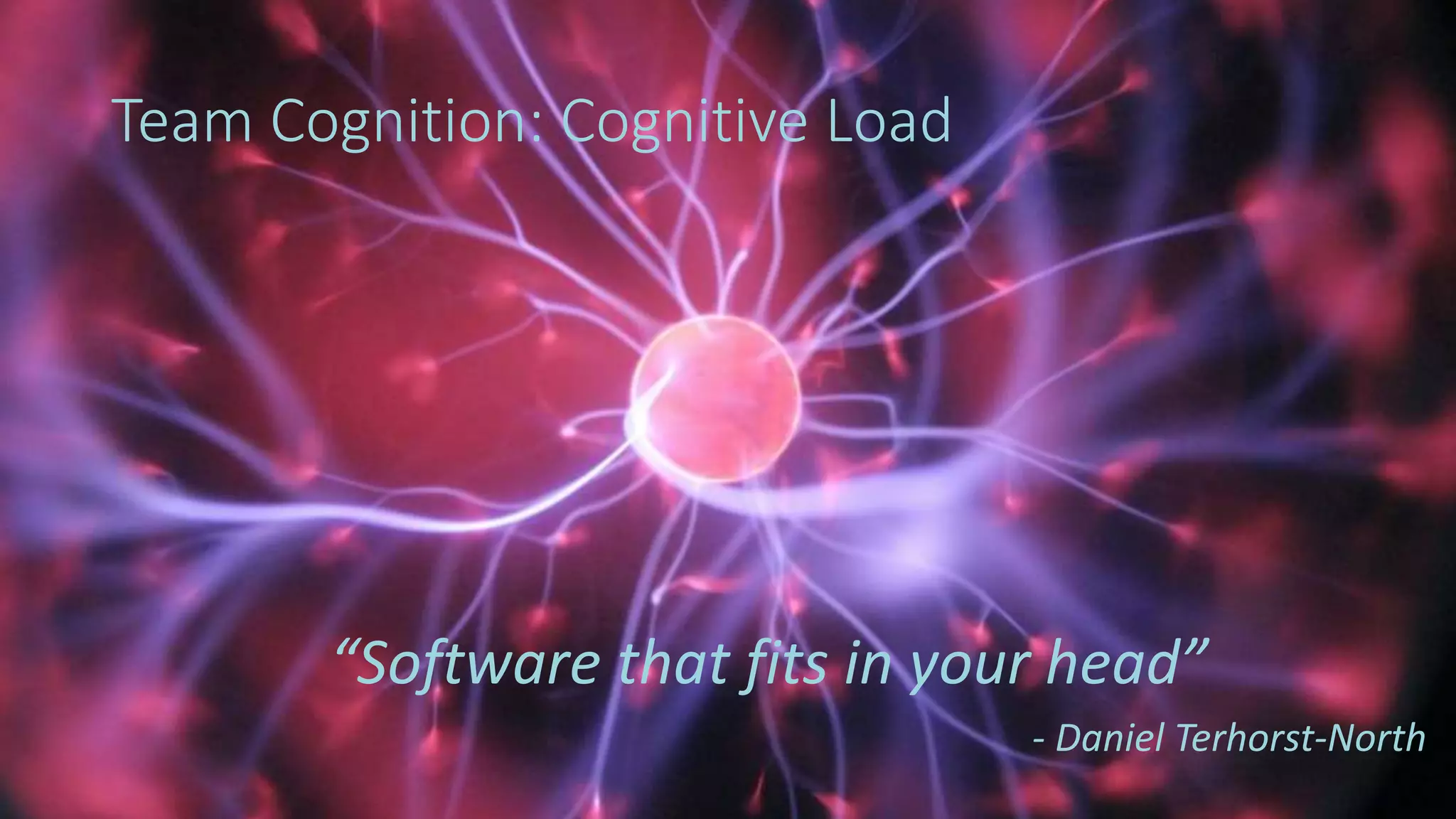 26
Team Cognition: Cognitive Load
“Software that fits in your head”
- Daniel Terhorst-North
 
