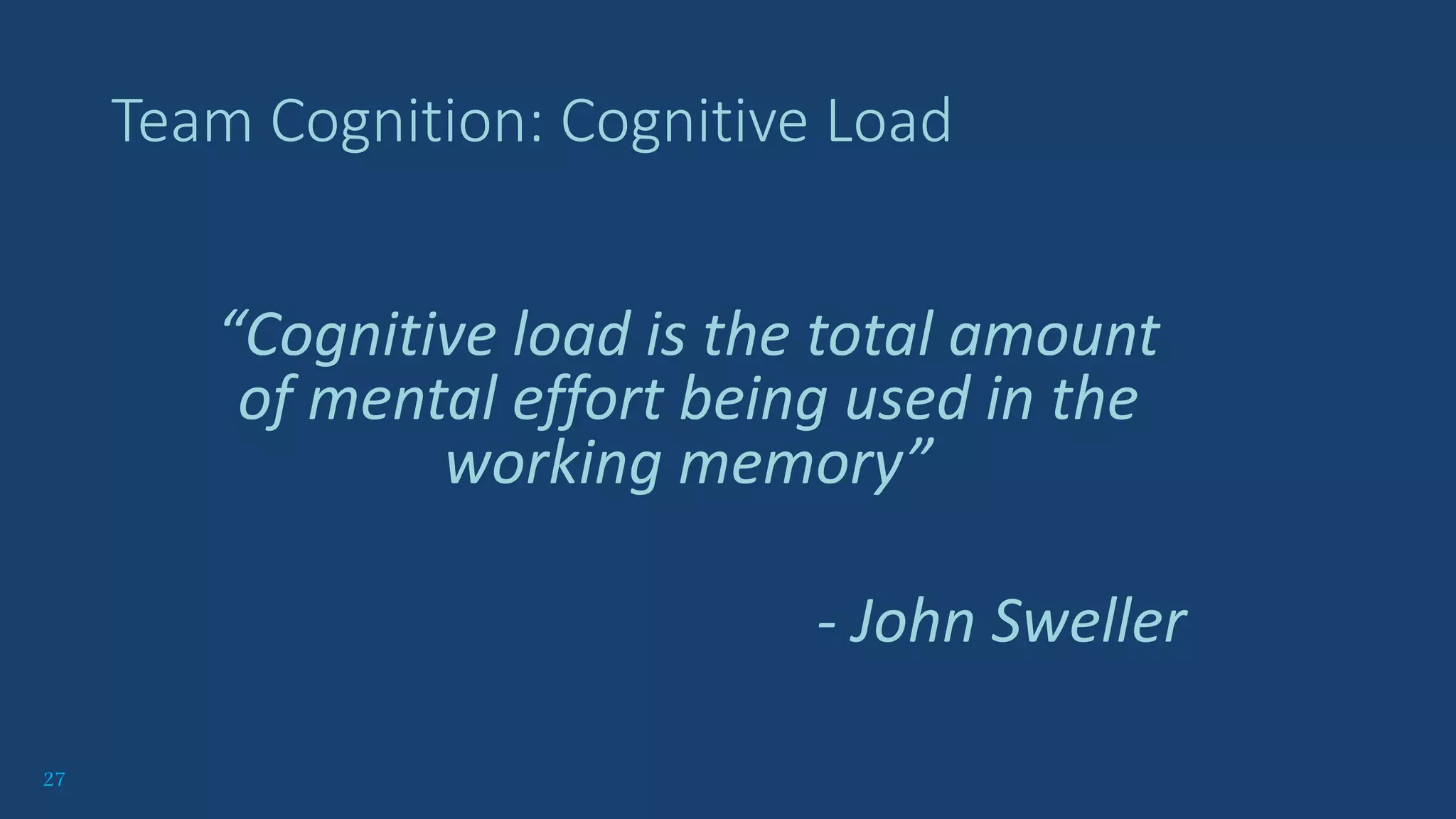 27
Team Cognition: Cognitive Load
“Cognitive load is the total amount
of mental effort being used in the
working memory”
- John Sweller
 