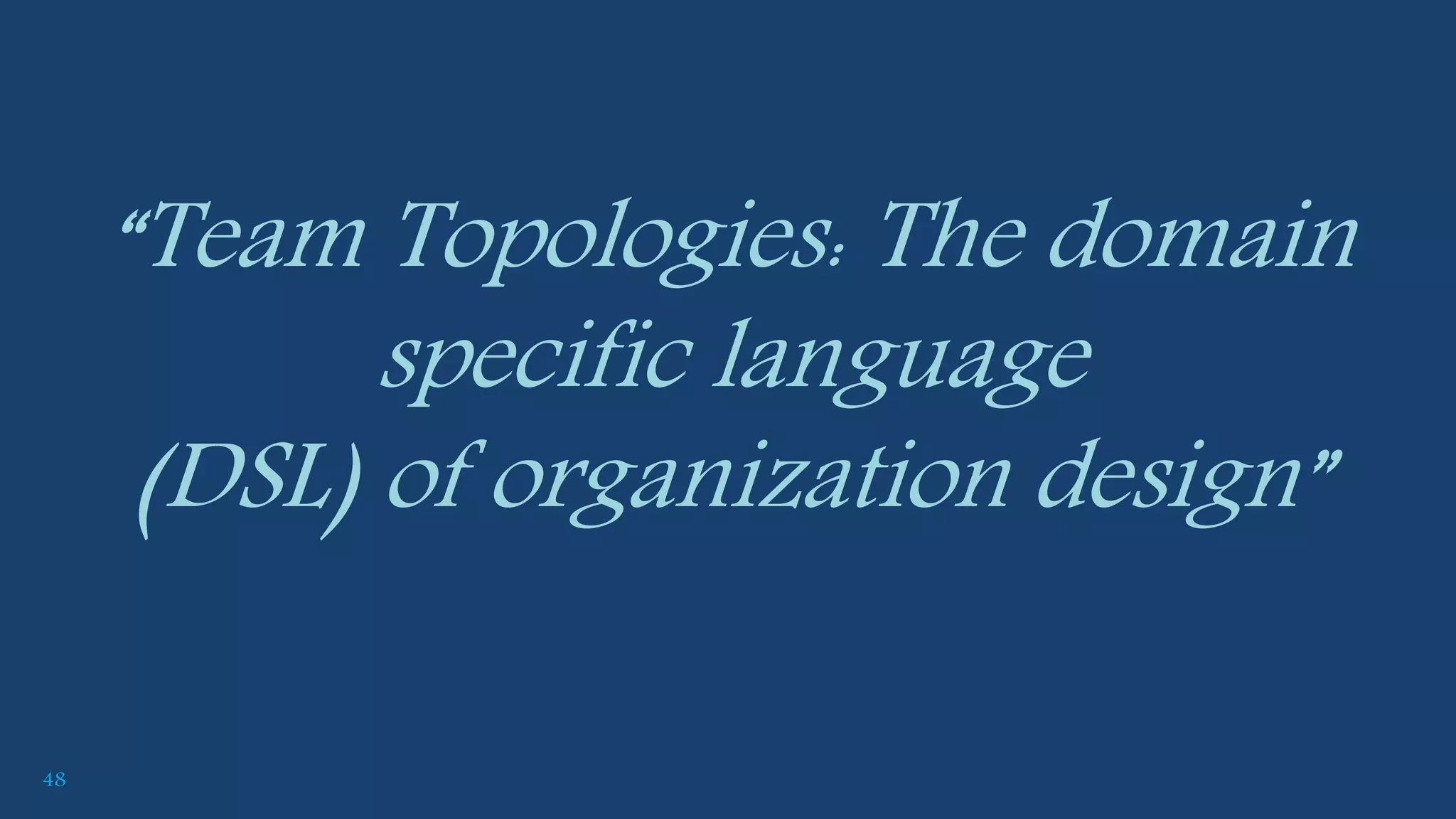 48
“Team Topologies: The domain
specific language
(DSL) of organization design”
 