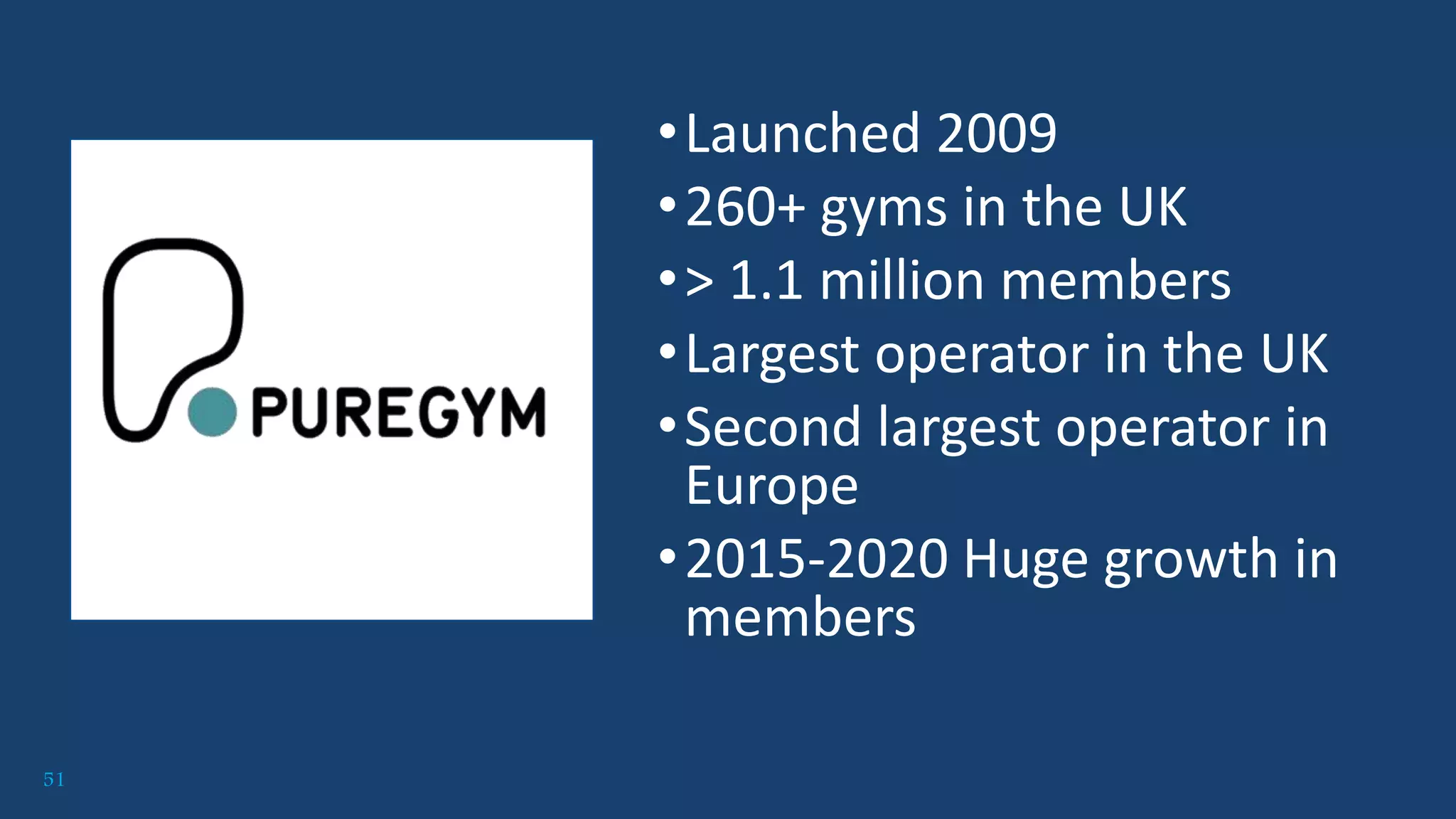 51
•Launched 2009
•260+ gyms in the UK
•> 1.1 million members
•Largest operator in the UK
•Second largest operator in
Europe
•2015-2020 Huge growth in
members
 