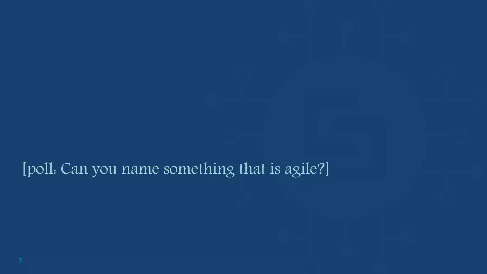 7
[poll: Can you name something that is agile?]
 