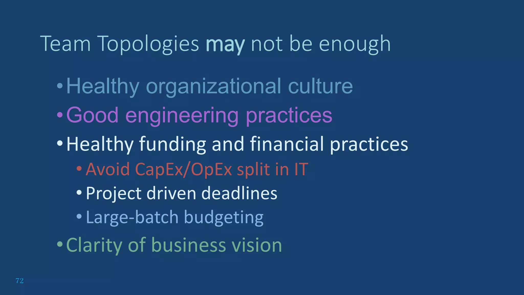 72
•Healthy organizational culture
•Good engineering practices
•Healthy funding and financial practices
•Avoid CapEx/OpEx split in IT
•Project driven deadlines
•Large-batch budgeting
•Clarity of business vision
Team Topologies may not be enough
 