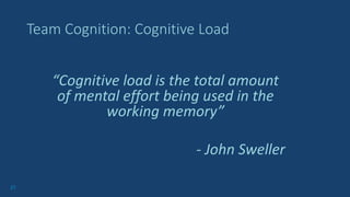 27
Team Cognition: Cognitive Load
“Cognitive load is the total amount
of mental effort being used in the
working memory”
- John Sweller
 