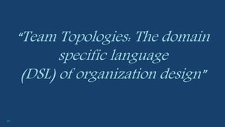 48
“Team Topologies: The domain
specific language
(DSL) of organization design”
 