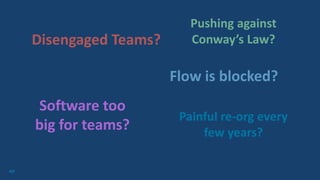 69
Disengaged Teams?
Pushing against
Conway’s Law?
Teams pulled in
many directions?
Flow is blocked?
Painful re-org every
few years?
Software too
big for teams?
 
