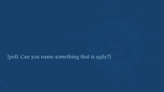 7
[poll: Can you name something that is agile?]
 