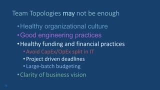 72
•Healthy organizational culture
•Good engineering practices
•Healthy funding and financial practices
•Avoid CapEx/OpEx split in IT
•Project driven deadlines
•Large-batch budgeting
•Clarity of business vision
Team Topologies may not be enough
 