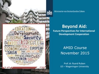 Prof. dr. Ruerd Ruben
LEI – Wageningen University
Beyond Aid:
Future Perspectives for International
Development Cooperation
AMID Course
November 2015
 