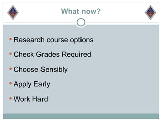 What now?


 Research course options

 Check Grades Required

 Choose Sensibly

 Apply Early

 Work Hard
 