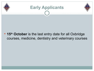 Early Applicants




 15th October is the last entry date for all Oxbridge
 courses, medicine, dentistry and veterinary courses
 