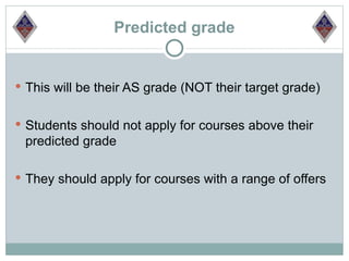 Predicted grade


 This will be their AS grade (NOT their target grade)


 Students should not apply for courses above their
 predicted grade

 They should apply for courses with a range of offers
 