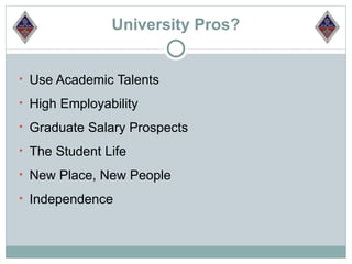 University Pros?


• Use Academic Talents

• High Employability

• Graduate Salary Prospects

• The Student Life

• New Place, New People

• Independence
 