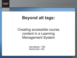 Beyond alt tags: Creating accessible course content in a Learning Management System Kyle Mackie - TSS Sandra Earl - D2L 