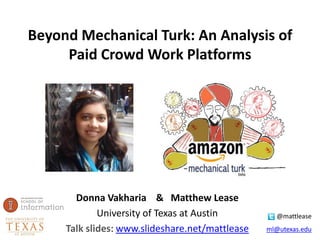 @mattlease
ml@utexas.edu
Beyond Mechanical Turk: An Analysis of
Paid Crowd Work Platforms
Donna Vakharia & Matthew Lease
University of Texas at Austin
Talk slides: www.slideshare.net/mattlease
 