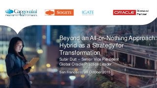 Beyond an All-or-Nothing Approach:
Hybrid as a Strategy for
Transformation
Subir Dutt – Senior Vice President
Global Oracle Practice Leader
San Francisco | 28 October 2015
 