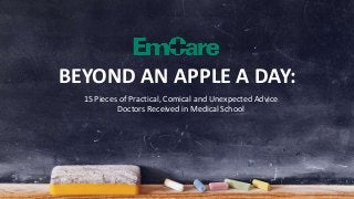 BEYOND AN APPLE A DAY: 
15 Pieces of Practical, Comical and Unexpected Advice 
Doctors Received in Medical School 
 