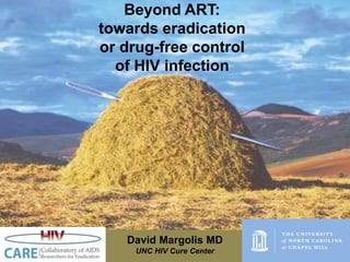 David Margolis MD
UNC HIV Cure Center
Beyond ART:
towards eradication
or drug-free control
of HIV infection
 