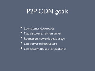 P2P CDN goals
• Low-latency downloads
• Fast discovery: rely on server
• Robustness towards peak usage
• Less server infrastructure
• Less bandwidth use for publisher
 