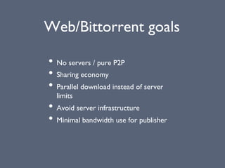 Web/Bittorrent goals
• No servers / pure P2P
• Sharing economy
• Parallel download instead of server
limits
• Avoid server infrastructure
• Minimal bandwidth use for publisher
 