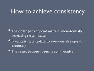 How to achieve consistency
• The order per endpoint matters: monotonically
increasing system state
• Broadcast state update to everyone else (gossip
protocol)
• The result between peers is commutative
 