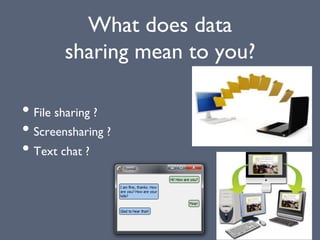 What does data
sharing mean to you?
• File sharing ?
• Screensharing ?
• Text chat ?
 
