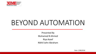 BEYOND AUTOMATION
Presented By
Muhamed N Ahmed
Riya Aseef
Nikhil John Abraham
Date: 2/08/2018
 