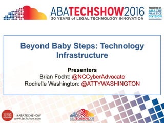 www.techshow.com
#ABATECHSHOW
PRESENTED BY:
Beyond Baby Steps: Technology
Infrastructure
Presenters
Brian Focht: @NCCyberAdvocate
Rochelle Washington: @ATTYWASHINGTON
 