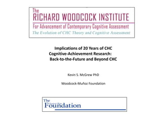 Implications of 20 Years of CHC
Cognitive-Achievement Research:
Back-to-the-Future and Beyond CHC


         Kevin S. McGrew PhD

     Woodcock-Muñoz Foundation
 