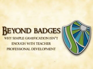 Beyond badges
why simple gamification isn’t
enough with teacher
professional development
 