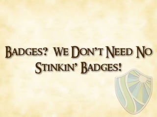 Badges? We Don’t Need No
Stinkin’ Badges!
 